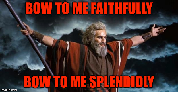 God of Emptiness | BOW TO ME FAITHFULLY; BOW TO ME SPLENDIDLY | image tagged in moses,the abrahamic god,emptiness,darkness,malignant narcissist,evil | made w/ Imgflip meme maker
