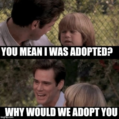 YOU MEAN I WAS ADOPTED? WHY WOULD WE ADOPT YOU | made w/ Imgflip meme maker