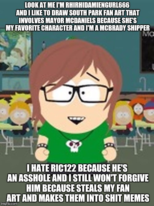 south park parody memes | LOOK AT ME I'M RHIRHIDAMIENGURL666 AND I LIKE TO DRAW SOUTH PARK FAN ART THAT INVOLVES MAYOR MCDANIELS BECAUSE SHE'S MY FAVORITE CHARACTER AND I'M A MCBRADY SHIPPER; I HATE RIC122 BECAUSE HE'S AN ASSHOLE AND I STILL WON'T FORGIVE HIM BECAUSE STEALS MY FAN ART AND MAKES THEM INTO SHIT MEMES | image tagged in south park,south park craig,wendy testaburger,memes,funny memes,parody | made w/ Imgflip meme maker