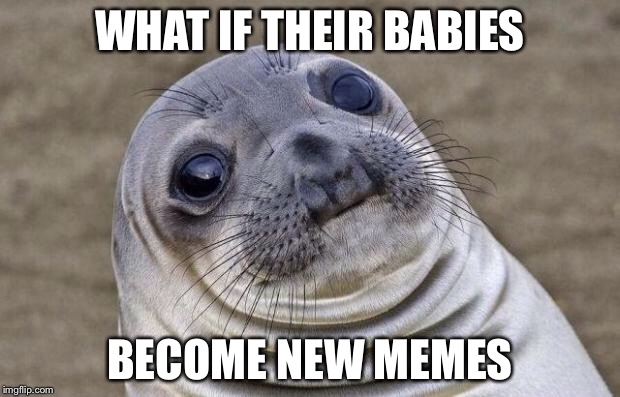 Awkward Moment Sealion Meme | WHAT IF THEIR BABIES BECOME NEW MEMES | image tagged in memes,awkward moment sealion | made w/ Imgflip meme maker