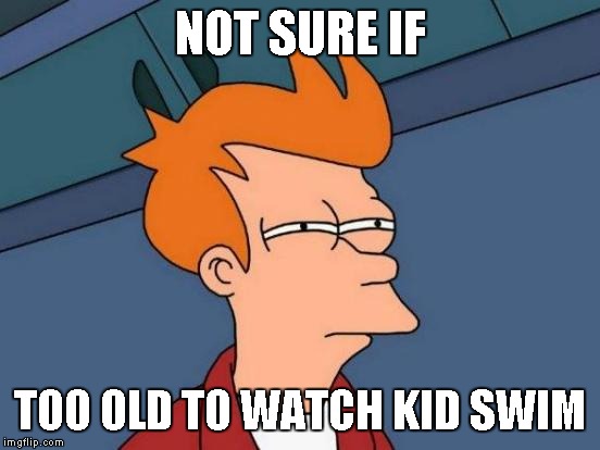 Futurama Fry Meme | NOT SURE IF TOO OLD TO WATCH KID SWIM | image tagged in memes,futurama fry | made w/ Imgflip meme maker