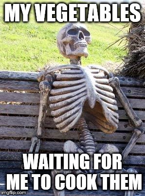 Waiting Skeleton Meme | MY VEGETABLES WAITING FOR ME TO COOK THEM | image tagged in memes,waiting skeleton | made w/ Imgflip meme maker