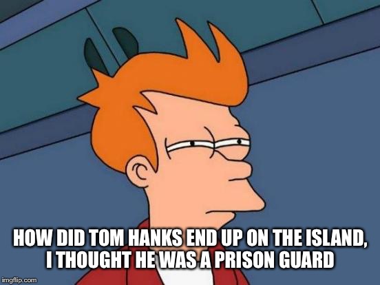 Futurama Fry Meme | HOW DID TOM HANKS END UP ON THE ISLAND, I THOUGHT HE WAS A PRISON GUARD | image tagged in memes,futurama fry | made w/ Imgflip meme maker
