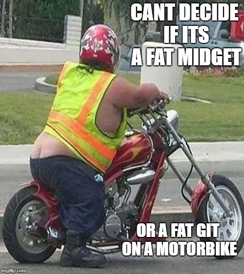 motorcycle | CANT DECIDE IF ITS A FAT MIDGET; OR A FAT GIT ON A MOTORBIKE | image tagged in motorcycle | made w/ Imgflip meme maker