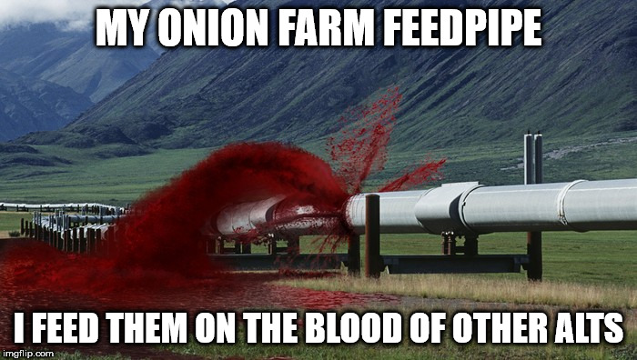 MY ONION FARM FEEDPIPE; I FEED THEM ON THE BLOOD OF OTHER ALTS | made w/ Imgflip meme maker