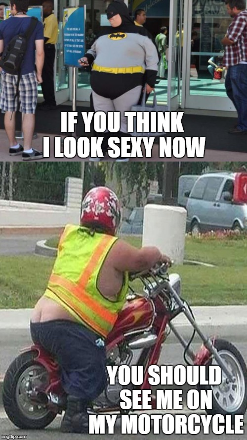 if you think i look  | IF YOU THINK I LOOK SEXY NOW; YOU SHOULD SEE ME ON MY MOTORCYCLE | image tagged in well then | made w/ Imgflip meme maker