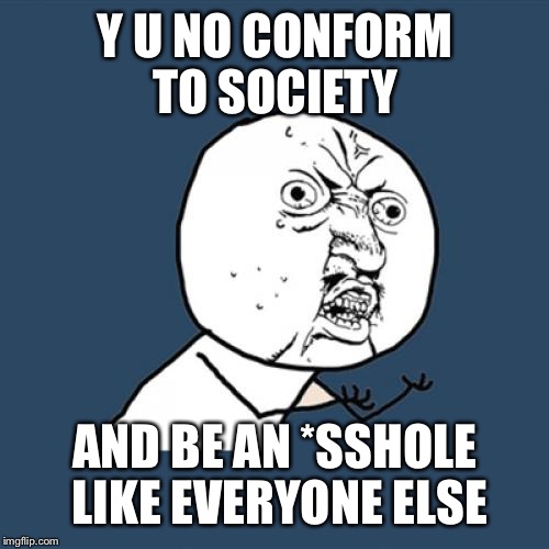 Y U No Meme | Y U NO CONFORM TO SOCIETY AND BE AN *SSHOLE LIKE EVERYONE ELSE | image tagged in memes,y u no | made w/ Imgflip meme maker