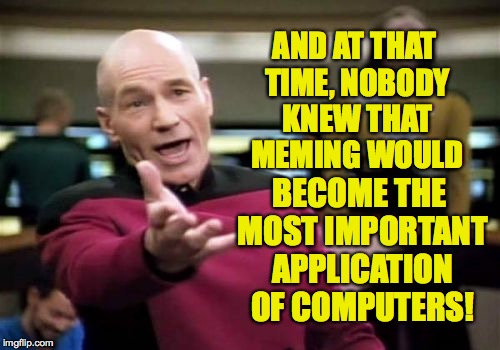 Picard Wtf Meme | AND AT THAT TIME, NOBODY KNEW THAT MEMING WOULD BECOME THE MOST IMPORTANT APPLICATION OF COMPUTERS! | image tagged in memes,picard wtf | made w/ Imgflip meme maker