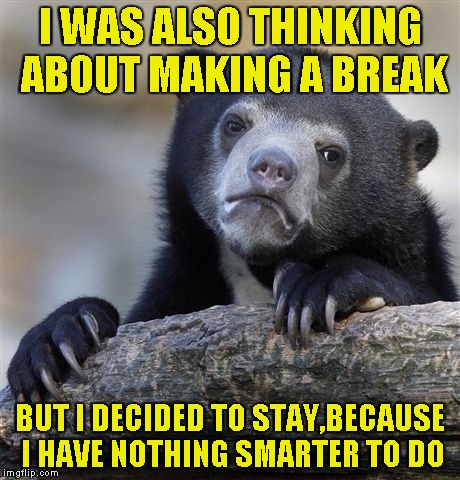 Confession Bear Meme | I WAS ALSO THINKING ABOUT MAKING A BREAK BUT I DECIDED TO STAY,BECAUSE I HAVE NOTHING SMARTER TO DO | image tagged in memes,confession bear | made w/ Imgflip meme maker