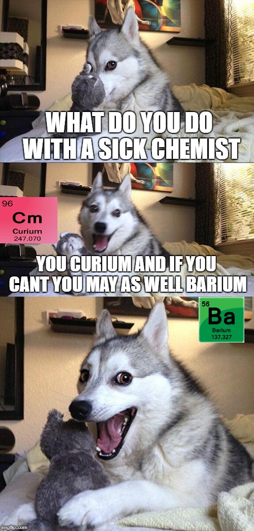 Bad Pun Dog Meme | WHAT DO YOU DO WITH A SICK CHEMIST YOU CURIUM AND IF YOU CANT YOU MAY AS WELL BARIUM | image tagged in memes,bad pun dog | made w/ Imgflip meme maker