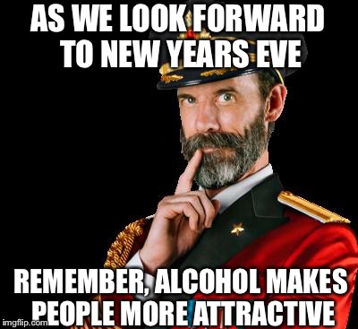 captain obvious | AS WE LOOK FORWARD TO NEW YEARS EVE; REMEMBER, ALCOHOL MAKES PEOPLE MORE ATTRACTIVE | image tagged in captain obvious | made w/ Imgflip meme maker