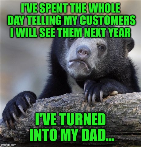 I always hate when he tells corny jokes like that... | I'VE SPENT THE WHOLE DAY TELLING MY CUSTOMERS I WILL SEE THEM NEXT YEAR; I'VE TURNED INTO MY DAD... | image tagged in memes,confession bear,lynch1979,lol,happy new year | made w/ Imgflip meme maker