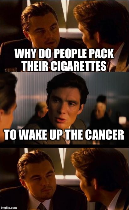 Inception | WHY DO PEOPLE PACK THEIR CIGARETTES; TO WAKE UP THE CANCER | image tagged in memes,inception | made w/ Imgflip meme maker