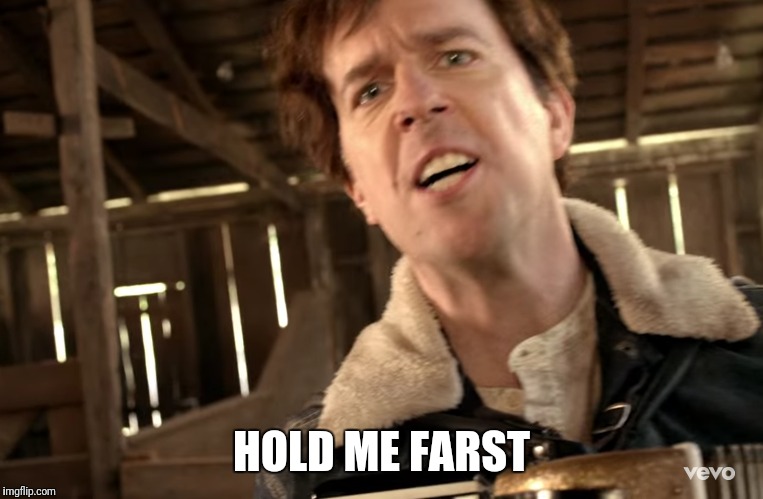 HOLD ME FARST | image tagged in memes,music videos | made w/ Imgflip meme maker