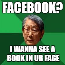 Asian Dad |  FACEBOOK? I WANNA SEE A BOOK IN UR FACE | image tagged in asian dad | made w/ Imgflip meme maker