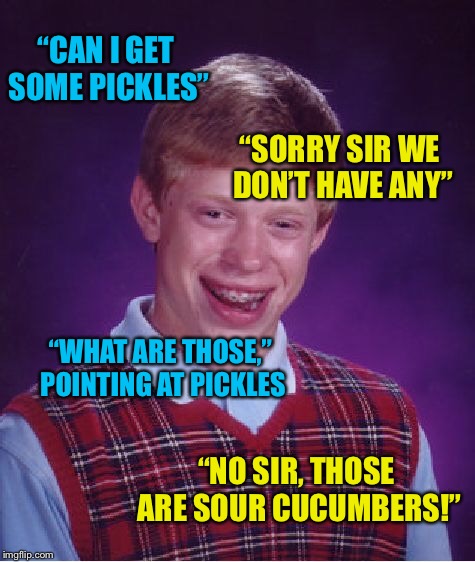 Bad Luck Brian Meme | “CAN I GET SOME PICKLES” “SORRY SIR WE DON’T HAVE ANY” “WHAT ARE THOSE,” POINTING AT PICKLES “NO SIR, THOSE ARE SOUR CUCUMBERS!” | image tagged in memes,bad luck brian | made w/ Imgflip meme maker