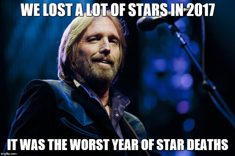 Tom Petty dead | WE LOST A LOT OF STARS IN 2017; IT WAS THE WORST YEAR OF STAR DEATHS | image tagged in tom petty dead | made w/ Imgflip meme maker