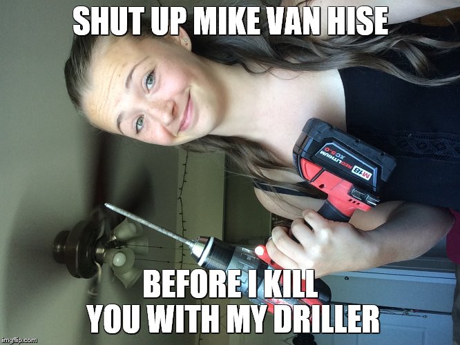 Erin will kill you | SHUT UP MIKE VAN HISE; BEFORE I KILL YOU WITH MY DRILLER | image tagged in erin will kill you | made w/ Imgflip meme maker