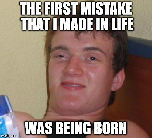10 Guy Meme | THE FIRST MISTAKE THAT I MADE IN LIFE WAS BEING BORN | image tagged in memes,10 guy | made w/ Imgflip meme maker