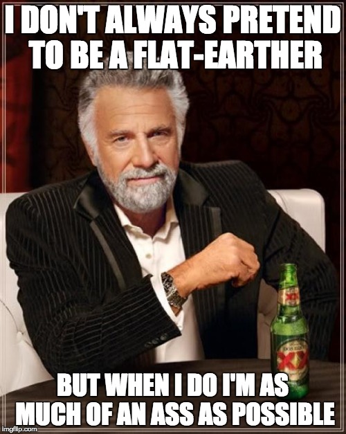 The Most Interesting Man In The World Meme | I DON'T ALWAYS PRETEND TO BE A FLAT-EARTHER; BUT WHEN I DO I'M AS MUCH OF AN ASS AS POSSIBLE | image tagged in memes,the most interesting man in the world,flat earth,annoying,shut up | made w/ Imgflip meme maker