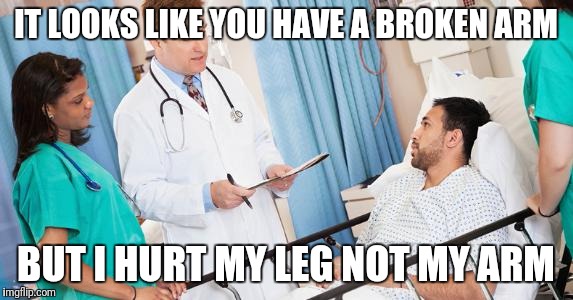 doctor | IT LOOKS LIKE YOU HAVE A BROKEN ARM; BUT I HURT MY LEG NOT MY ARM | image tagged in doctor | made w/ Imgflip meme maker
