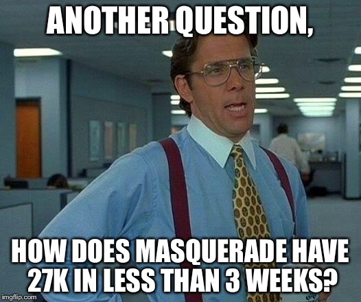 That Would Be Great Meme | ANOTHER QUESTION, HOW DOES MASQUERADE HAVE 27K IN LESS THAN 3 WEEKS? | image tagged in memes,that would be great | made w/ Imgflip meme maker