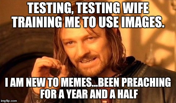One Does Not Simply Meme | TESTING, TESTING WIFE TRAINING ME TO USE IMAGES. I AM NEW TO MEMES...BEEN PREACHING FOR A YEAR AND A HALF | image tagged in memes,one does not simply | made w/ Imgflip meme maker