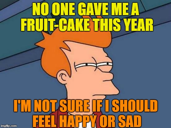 I just realized... | NO ONE GAVE ME A FRUIT-CAKE THIS YEAR; I'M NOT SURE IF I SHOULD FEEL HAPPY OR SAD | image tagged in memes,futurama fry,christmas,holidays over | made w/ Imgflip meme maker