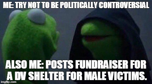 kermit me to me | ME: TRY NOT TO BE POLITICALLY CONTROVERSIAL; ALSO ME: POSTS FUNDRAISER FOR A DV SHELTER FOR MALE VICTIMS. | image tagged in kermit me to me | made w/ Imgflip meme maker