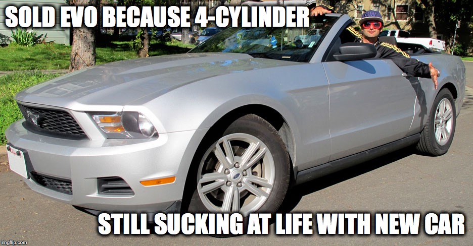 Bigger engine, Still a douche. | SOLD EVO BECAUSE 4-CYLINDER; STILL SUCKING AT LIFE WITH NEW CAR | image tagged in evo,muscle,car,import,v8,evolution | made w/ Imgflip meme maker