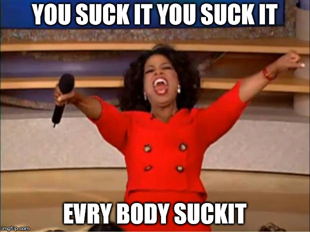 Oprah You Get A | YOU SUCK IT YOU SUCK IT; EVRY BODY SUCKIT | image tagged in memes,oprah you get a | made w/ Imgflip meme maker