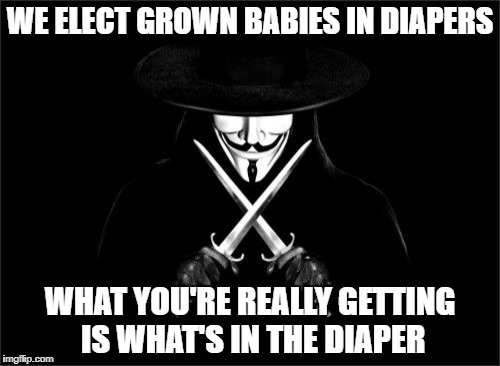 V For Vendetta | WE ELECT GROWN BABIES IN DIAPERS; WHAT YOU'RE REALLY GETTING IS WHAT'S IN THE DIAPER | image tagged in memes,v for vendetta | made w/ Imgflip meme maker