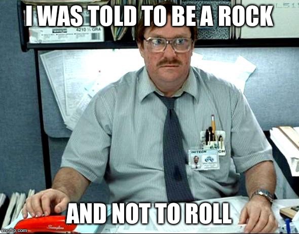 I Was Told There Would Be Meme | I WAS TOLD TO BE A ROCK; AND NOT TO ROLL | image tagged in memes,i was told there would be | made w/ Imgflip meme maker