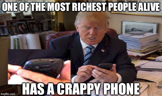 ONE OF THE MOST RICHEST PEOPLE ALIVE; HAS A CRAPPY PHONE | image tagged in donald trump memes | made w/ Imgflip meme maker