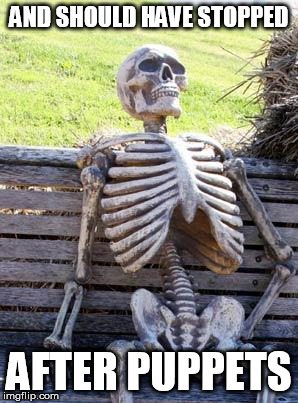 Waiting Skeleton Meme | AND SHOULD HAVE STOPPED AFTER PUPPETS | image tagged in memes,waiting skeleton | made w/ Imgflip meme maker