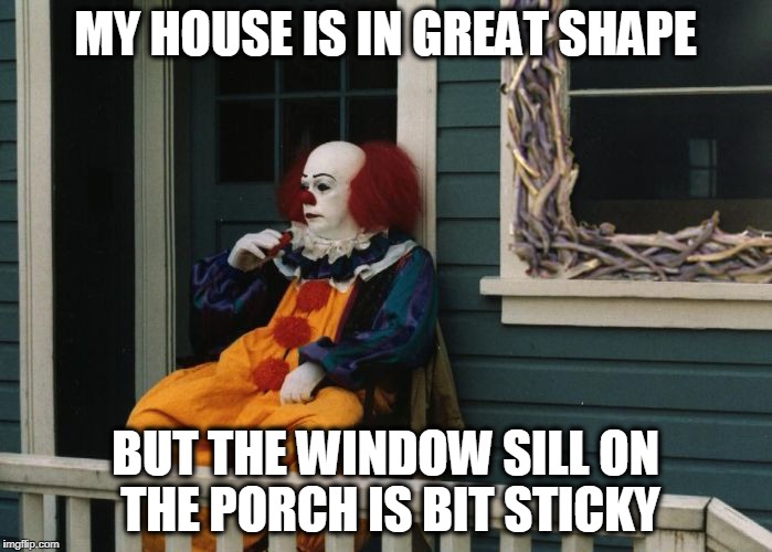 The Sticky Window | MY HOUSE IS IN GREAT SHAPE BUT THE WINDOW SILL ON THE PORCH IS BIT STICKY | image tagged in the sticky window | made w/ Imgflip meme maker
