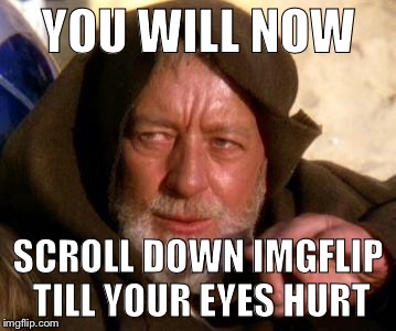 Don’t tell me what to do old man!  Hmm, I wonder what’s on imgflip?... | YOU WILL NOW; SCROLL DOWN IMGFLIP TILL YOUR EYES HURT | image tagged in obi wan kenobi jedi mind trick | made w/ Imgflip meme maker