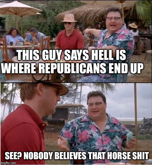 See Nobody Cares Meme | THIS GUY SAYS HELL IS WHERE REPUBLICANS END UP; SEE? NOBODY BELIEVES THAT HORSE SHIT | image tagged in memes,see nobody cares,democrats,republicans | made w/ Imgflip meme maker