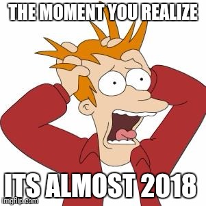 THE MOMENT YOU REALIZE; ITS ALMOST 2018 | image tagged in new years,futurama fry | made w/ Imgflip meme maker