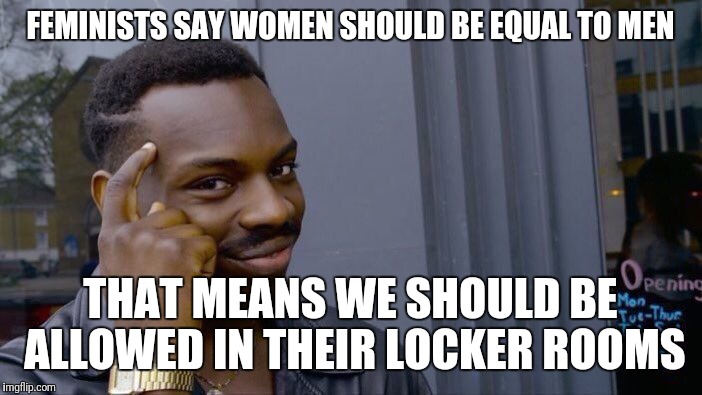 Roll Safe Think About It | FEMINISTS SAY WOMEN SHOULD BE EQUAL TO MEN; THAT MEANS WE SHOULD BE ALLOWED IN THEIR LOCKER ROOMS | image tagged in memes,roll safe think about it | made w/ Imgflip meme maker