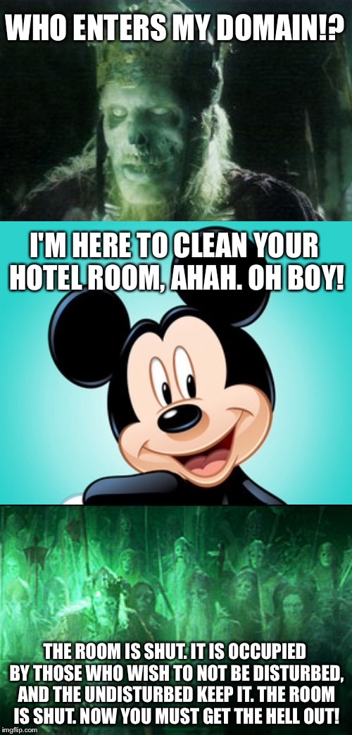 My hotel door sign says "Do not disturb" Disney | WHO ENTERS MY DOMAIN!? I'M HERE TO CLEAN YOUR HOTEL ROOM, AHAH. OH BOY! THE ROOM IS SHUT. IT IS OCCUPIED BY THOSE WHO WISH TO NOT BE DISTURBED, AND THE UNDISTURBED KEEP IT. THE ROOM IS SHUT. NOW YOU MUST GET THE HELL OUT! | image tagged in memes,bad pun dog,disneyland,private,lord of the rings,mickey mouse | made w/ Imgflip meme maker