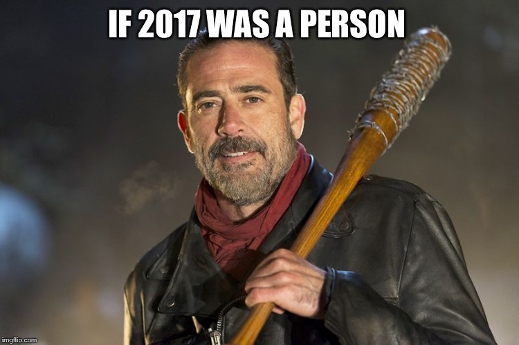 negan | IF 2017 WAS A PERSON | image tagged in negan | made w/ Imgflip meme maker