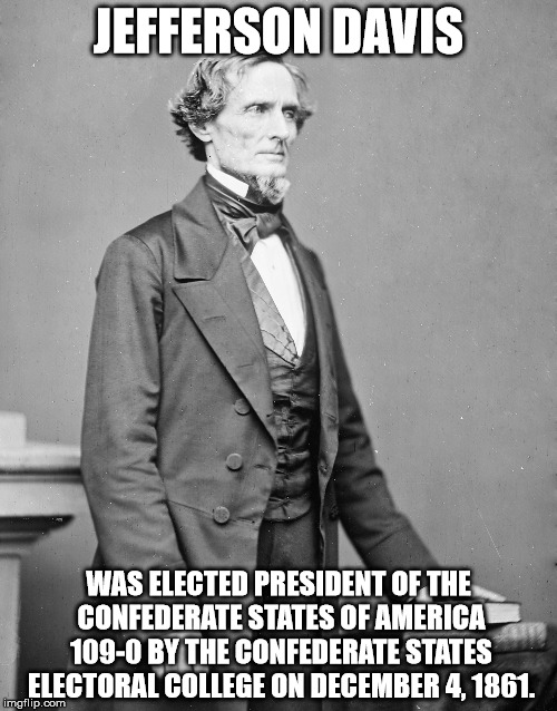 1861 Confederate Electoral College Vote | JEFFERSON DAVIS; WAS ELECTED PRESIDENT OF THE CONFEDERATE STATES OF AMERICA 109-0 BY THE CONFEDERATE STATES ELECTORAL COLLEGE ON DECEMBER 4, 1861. | image tagged in jefferson davis confederate | made w/ Imgflip meme maker