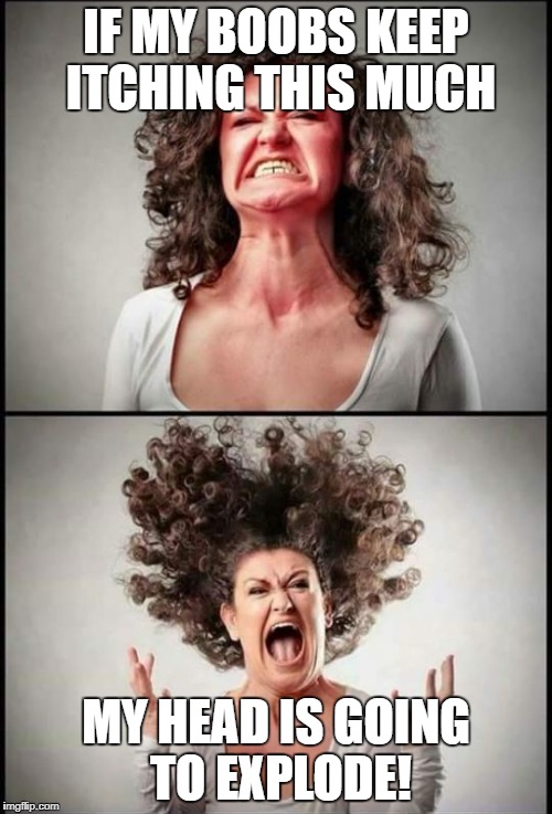 Angry woman | IF MY BOOBS KEEP ITCHING THIS MUCH; MY HEAD IS GOING TO EXPLODE! | image tagged in angry woman | made w/ Imgflip meme maker