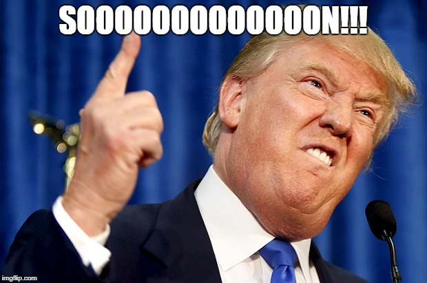 Donald Trump | SOOOOOOOOOOOOON!!! | image tagged in donald trump | made w/ Imgflip meme maker