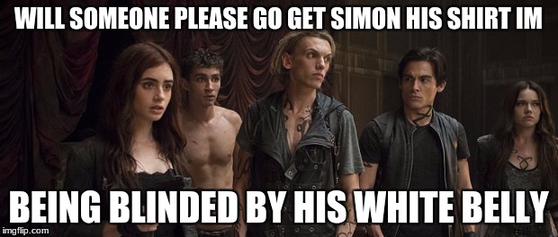 jace being a smartass | WILL SOMEONE PLEASE GO GET SIMON HIS SHIRT IM; BEING BLINDED BY HIS WHITE BELLY | image tagged in white,belly | made w/ Imgflip meme maker
