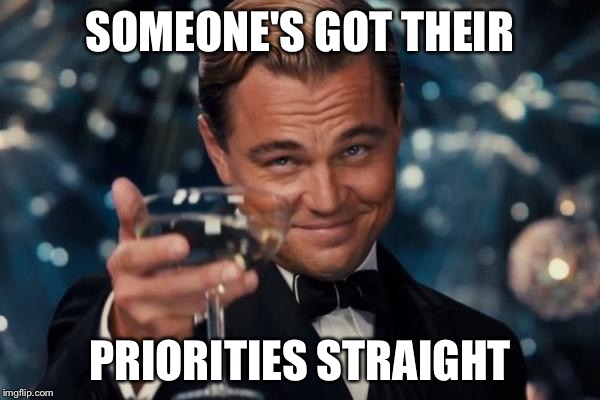 Leonardo Dicaprio Cheers Meme | SOMEONE'S GOT THEIR PRIORITIES STRAIGHT | image tagged in memes,leonardo dicaprio cheers | made w/ Imgflip meme maker