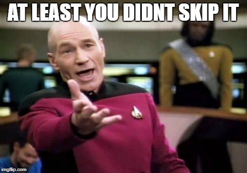 Picard Wtf Meme | AT LEAST YOU DIDNT SKIP IT | image tagged in memes,picard wtf | made w/ Imgflip meme maker