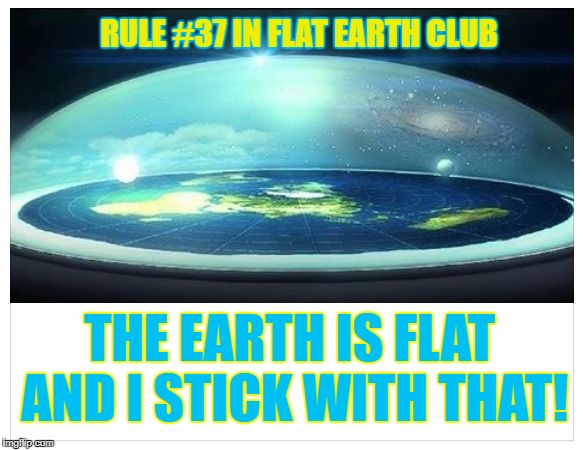 The earth is flat and I stick with that! | RULE #37 IN FLAT EARTH CLUB; THE EARTH IS FLAT AND I STICK WITH THAT! | image tagged in flat earth dome,flat earth club,flat earth,rule 37,stick with that | made w/ Imgflip meme maker