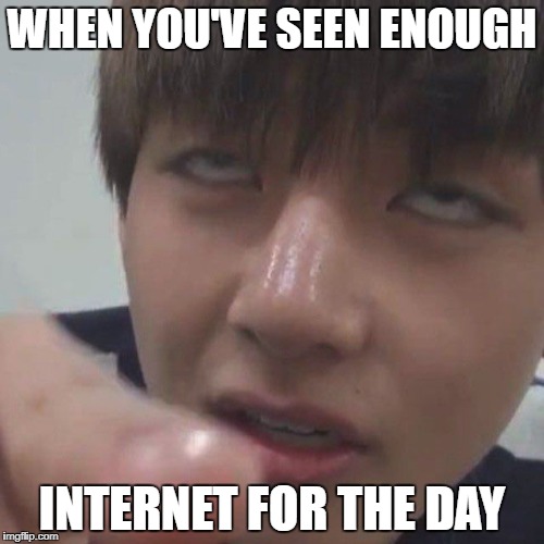 Too Much Internet For V | WHEN YOU'VE SEEN ENOUGH; INTERNET FOR THE DAY | image tagged in bts,v,too much internet | made w/ Imgflip meme maker